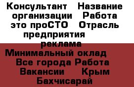 Консультант › Название организации ­ Работа-это проСТО › Отрасль предприятия ­ PR, реклама › Минимальный оклад ­ 1 - Все города Работа » Вакансии   . Крым,Бахчисарай